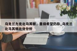 南宫娱乐-乌克兰力克北马其顿，晋级希望仍存_乌克兰北马其顿比分分析